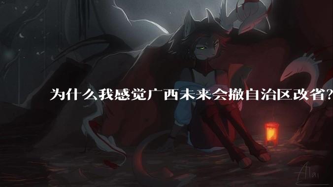 为什么我感觉广西未来会撤自治区改省？