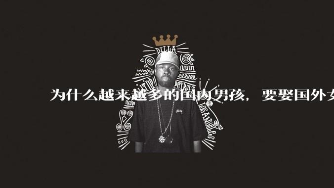 为什么越来越多的国内男孩，要娶国外女孩?
