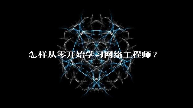 怎样从零开始学习网络工程师?