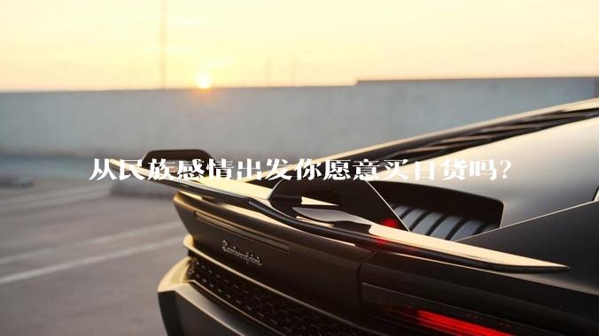 从民族感情出发你愿意买日货吗？