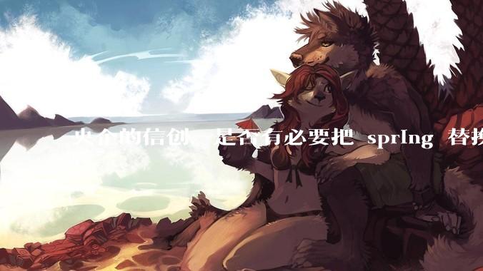 央企的信创，是否有必要把 spring 替换成国产的 solon ？