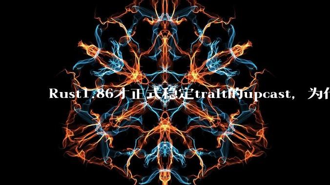 Rust1.86才正式稳定trait的upcast，为什么在rust中这个特性实现如此复杂？